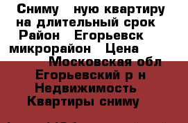 Сниму 1-ную квартиру на длительный срок › Район ­ Егорьевск 1-2 микрорайон › Цена ­ 8000-10000 - Московская обл., Егорьевский р-н Недвижимость » Квартиры сниму   